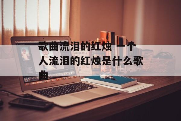 歌曲流泪的红烛 一个人流泪的红烛是什么歌曲-第1张图片-