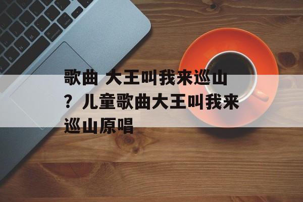 歌曲 大王叫我来巡山？儿童歌曲大王叫我来巡山原唱-第1张图片-