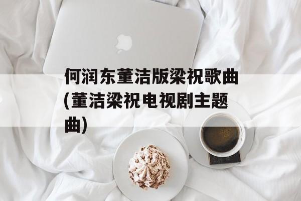 何润东董洁版梁祝歌曲(董洁梁祝电视剧主题曲)-第1张图片-