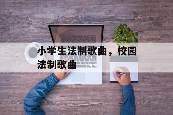 小学生法制歌曲，校园法制歌曲-第1张图片-