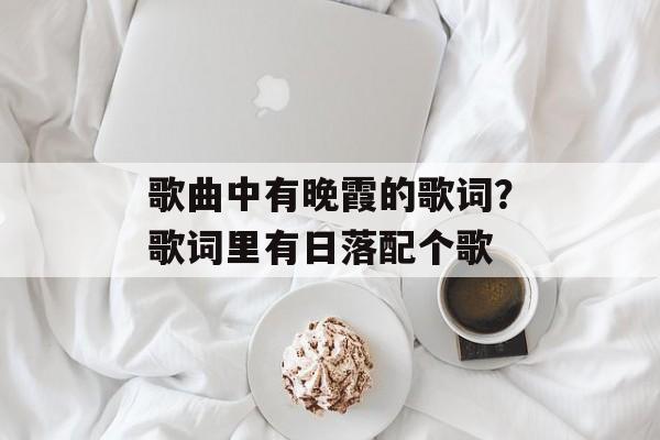 歌曲中有晚霞的歌词？歌词里有日落配个歌-第1张图片-