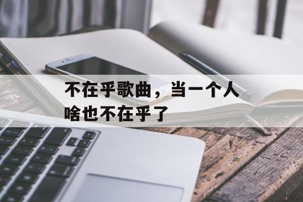 不在乎歌曲，当一个人啥也不在乎了-第1张图片-