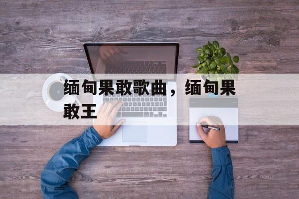 缅甸果敢歌曲，缅甸果敢王-第1张图片-