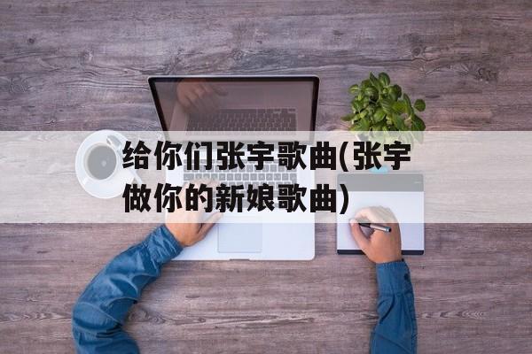 给你们张宇歌曲(张宇做你的新娘歌曲)-第1张图片-