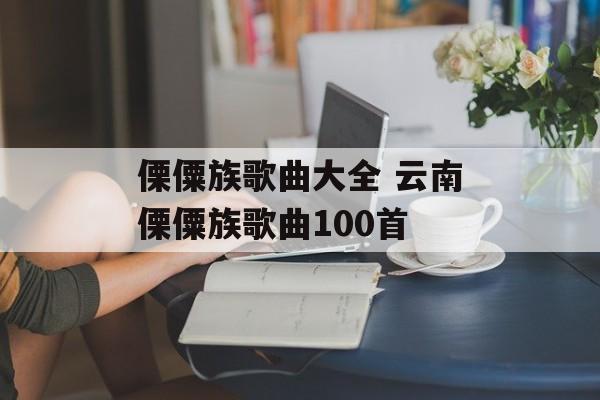 傈僳族歌曲大全 云南傈僳族歌曲100首-第1张图片-