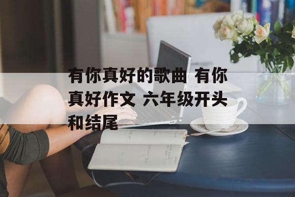 有你真好的歌曲 有你真好作文 六年级开头和结尾-第1张图片-