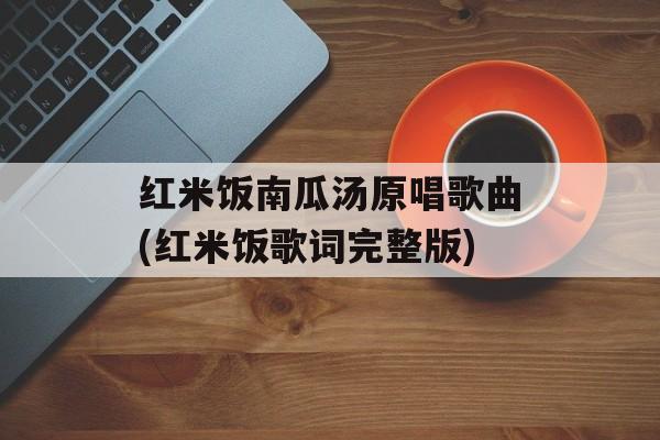 红米饭南瓜汤原唱歌曲(红米饭歌词完整版)-第1张图片-