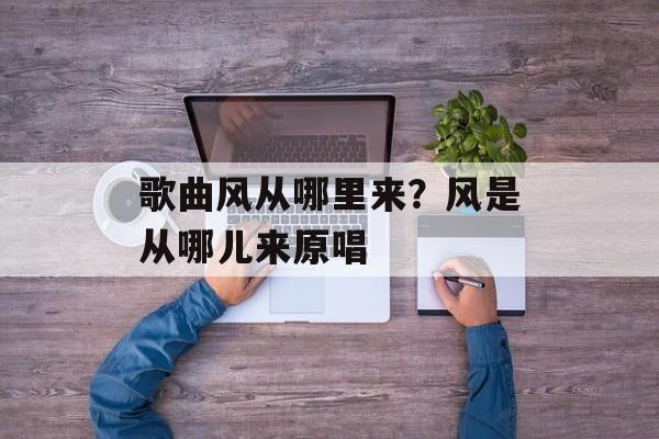 歌曲风从哪里来？风是从哪儿来原唱-第1张图片-