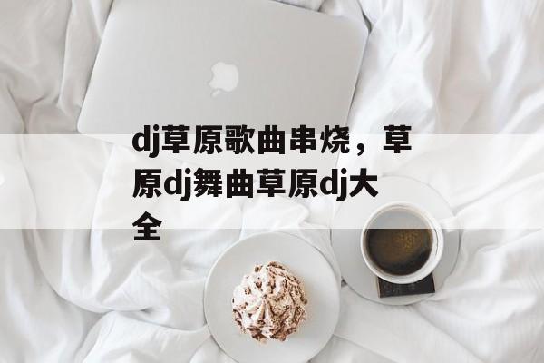 dj草原歌曲串烧，草原dj舞曲草原dj大全-第1张图片-