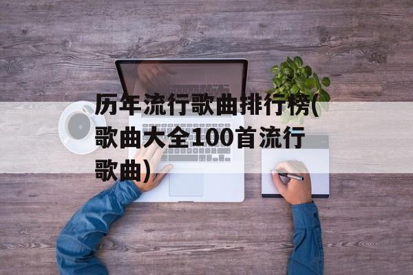 历年流行歌曲排行榜(歌曲大全100首流行歌曲)-第1张图片-