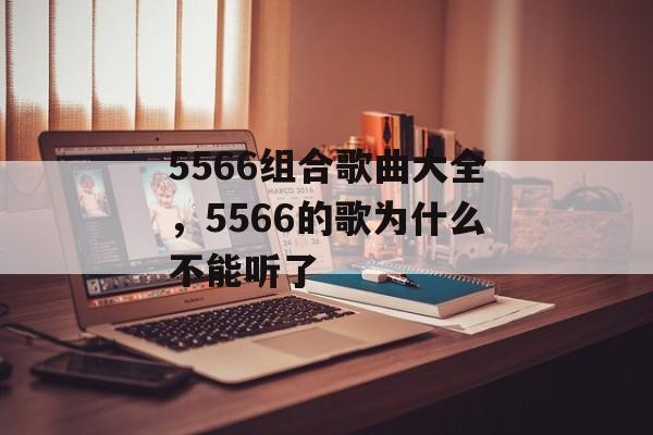 5566组合歌曲大全，5566的歌为什么不能听了-第1张图片-
