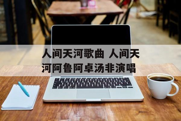人间天河歌曲 人间天河阿鲁阿卓汤非演唱-第1张图片-