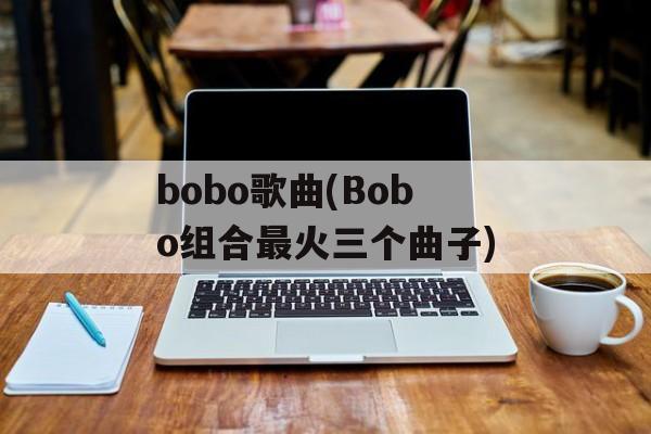 bobo歌曲(Bobo组合最火三个曲子)-第1张图片-
