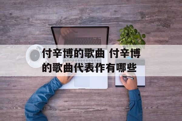 付辛博的歌曲 付辛博的歌曲代表作有哪些-第1张图片-