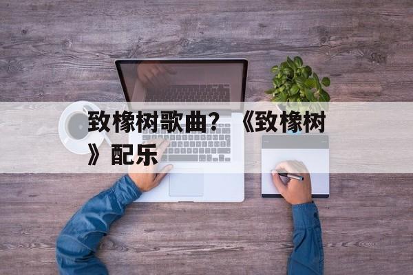致橡树歌曲？《致橡树》配乐-第1张图片-