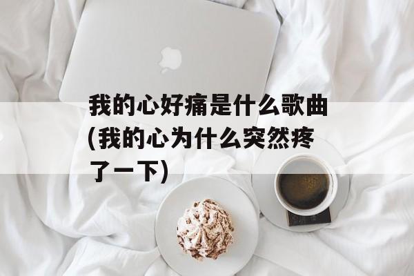 我的心好痛是什么歌曲(我的心为什么突然疼了一下)-第1张图片-