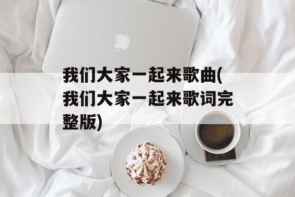 我们大家一起来歌曲(我们大家一起来歌词完整版)-第1张图片-