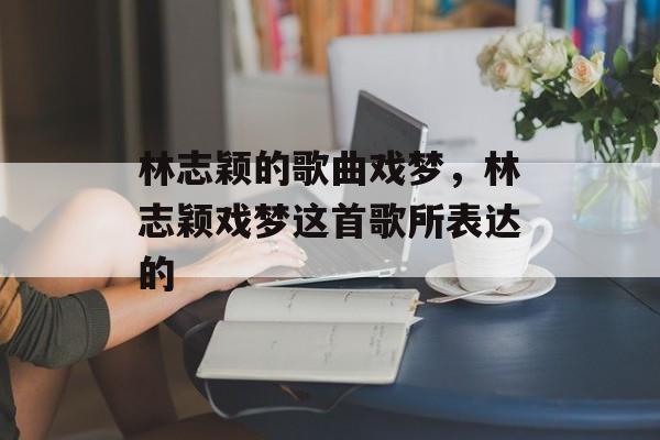 林志颖的歌曲戏梦，林志颖戏梦这首歌所表达的-第1张图片-