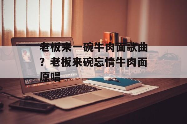 老板来一碗牛肉面歌曲？老板来碗忘情牛肉面原唱-第1张图片-