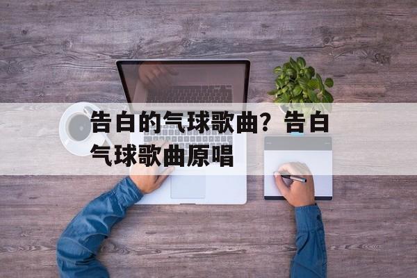 告白的气球歌曲？告白气球歌曲原唱-第1张图片-