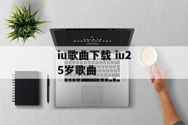 iu歌曲下载 iu25岁歌曲-第1张图片-