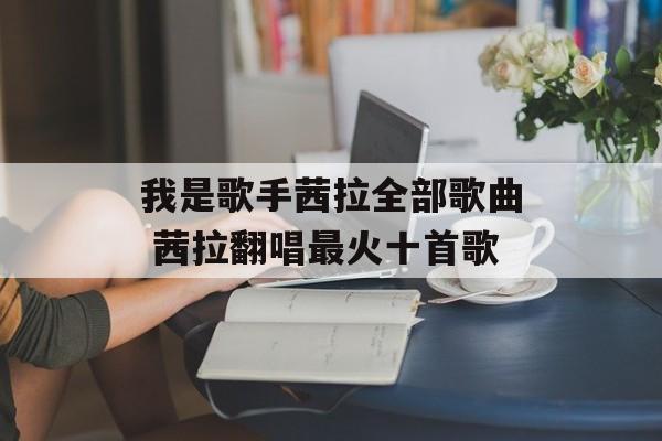 我是歌手茜拉全部歌曲 茜拉翻唱最火十首歌-第1张图片-
