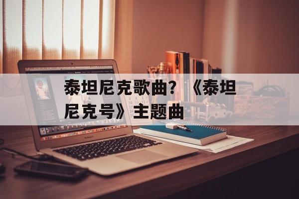 泰坦尼克歌曲？《泰坦尼克号》主题曲-第1张图片-