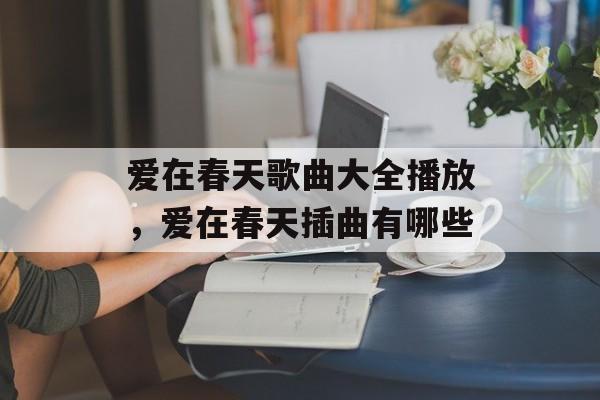 爱在春天歌曲大全播放，爱在春天插曲有哪些-第1张图片-