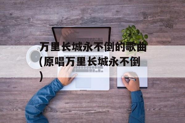 万里长城永不倒的歌曲(原唱万里长城永不倒)-第1张图片-