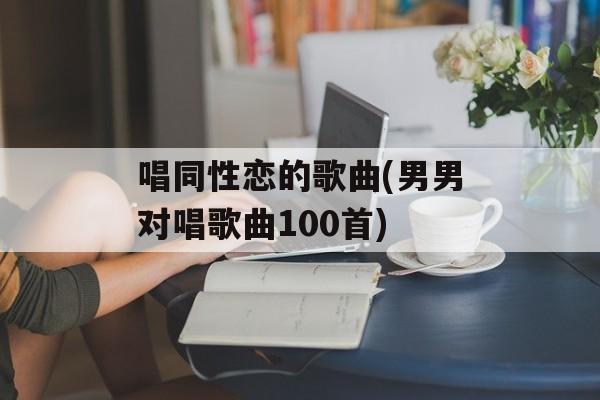 唱同性恋的歌曲(男男对唱歌曲100首)-第1张图片-