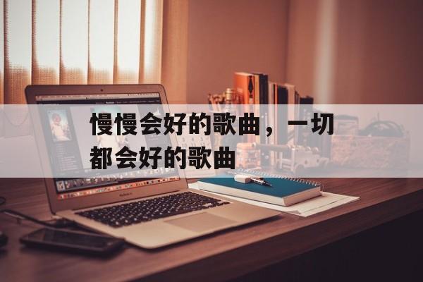 慢慢会好的歌曲，一切都会好的歌曲-第1张图片-