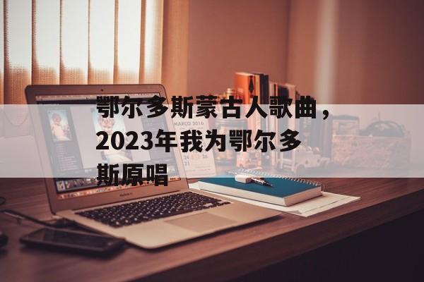 鄂尔多斯蒙古人歌曲，2023年我为鄂尔多斯原唱-第1张图片-