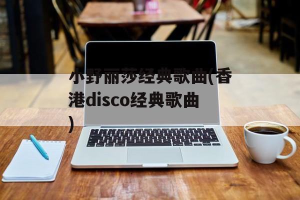 小野丽莎经典歌曲(香港disco经典歌曲)-第1张图片-