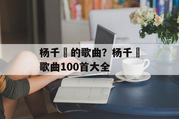 杨千嬅的歌曲？杨千嬅歌曲100首大全-第1张图片-