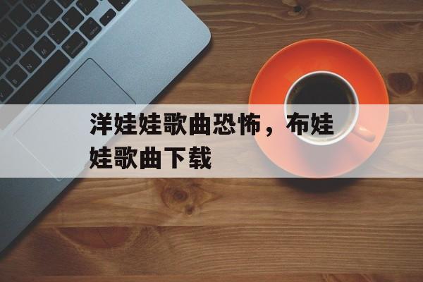 洋娃娃歌曲恐怖，布娃娃歌曲下载-第1张图片-