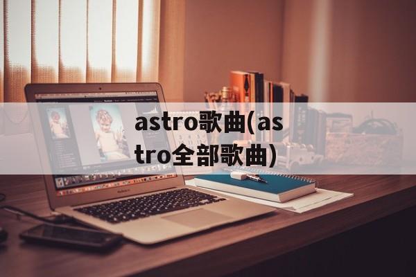 astro歌曲(astro全部歌曲)-第1张图片-