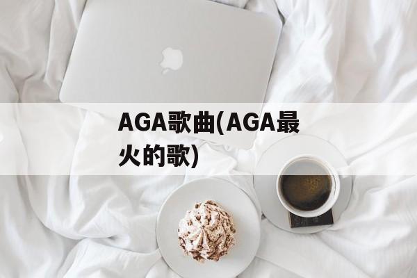 AGA歌曲(AGA最火的歌)-第1张图片-