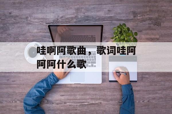 哇啊阿歌曲，歌词哇阿阿阿什么歌-第1张图片-