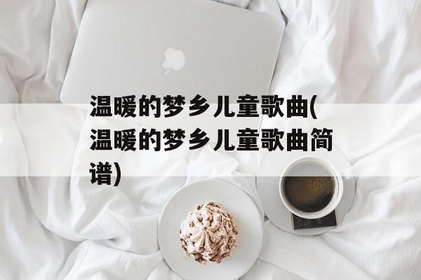 温暖的梦乡儿童歌曲(温暖的梦乡儿童歌曲简谱)-第1张图片-