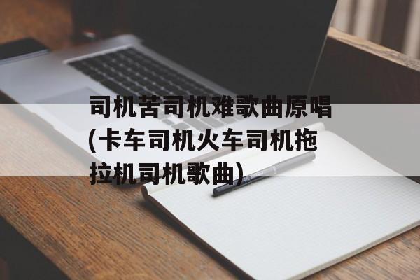 司机苦司机难歌曲原唱(卡车司机火车司机拖拉机司机歌曲)-第1张图片-