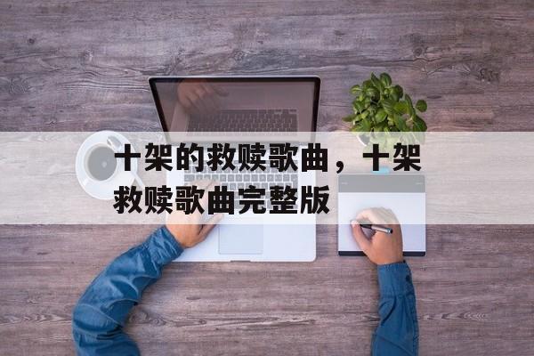 十架的救赎歌曲，十架救赎歌曲完整版-第1张图片-