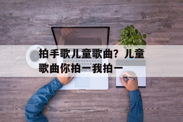拍手歌儿童歌曲？儿童歌曲你拍一我拍一-第1张图片-