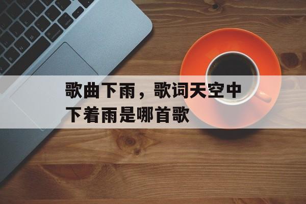 歌曲下雨，歌词天空中下着雨是哪首歌-第1张图片-
