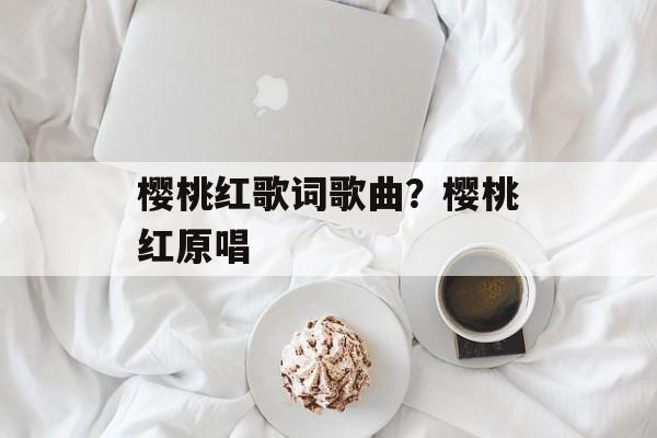 樱桃红歌词歌曲？樱桃红原唱-第1张图片-