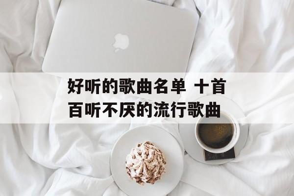 好听的歌曲名单 十首百听不厌的流行歌曲-第1张图片-