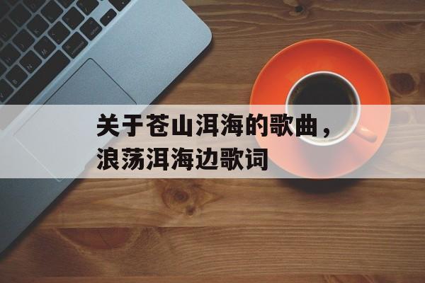关于苍山洱海的歌曲，浪荡洱海边歌词-第1张图片-