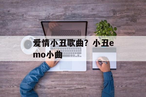 爱情小丑歌曲？小丑emo小曲-第1张图片-