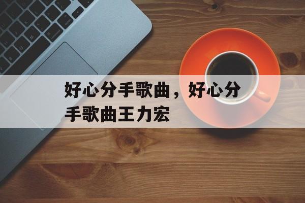 好心分手歌曲，好心分手歌曲王力宏-第1张图片-