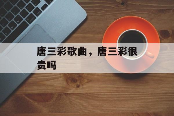 唐三彩歌曲，唐三彩很贵吗-第1张图片-