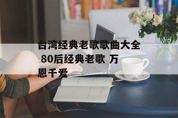 台湾经典老歌歌曲大全 80后经典老歌 万恩千爱-第1张图片-